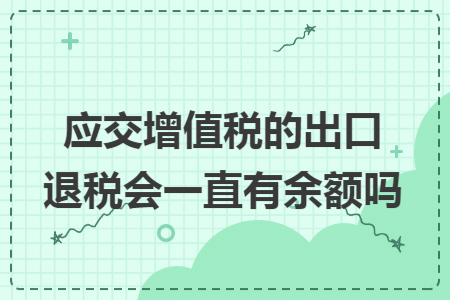 应交增值税的出口退税会一直有余额吗