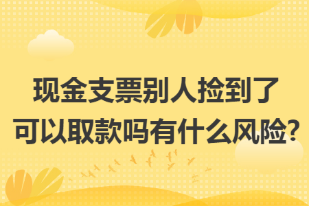 现金支票别人捡到了可以取款吗有什么风险?