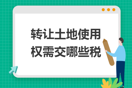 转让土地使用权需交哪些税
