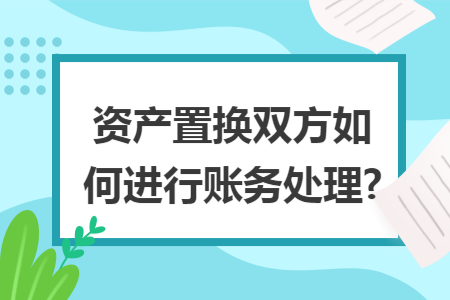 资产置换双方如何进行账务处理? 资产置换双方如何进行账务处理?