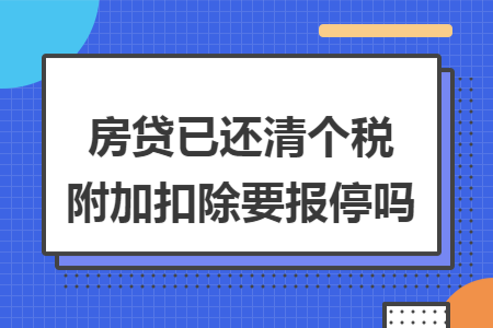 房贷已还清个税附加扣除要报停吗