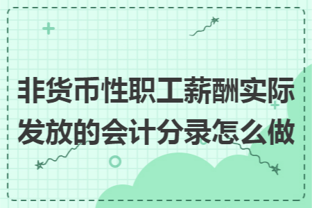 非货币性职工薪酬实际发放的会计分录怎么做