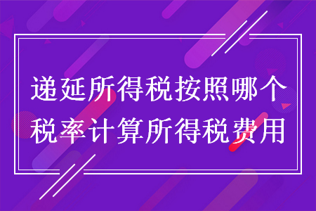 递延所得税按照哪个税率计算所得税费用