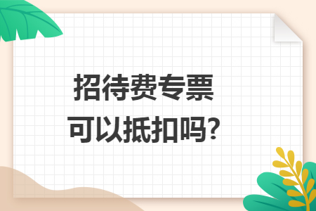 招待费专票可以抵扣吗?