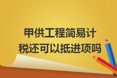 甲供工程简易计税还可以抵进项吗
