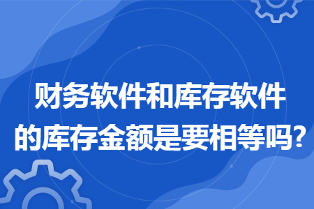 财务软件和库存软件的库存金额是要相等吗? 财务软件和库存软件的库存金额是要相等吗?