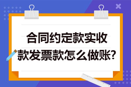 合同约定款实收款发票款怎么做账?
