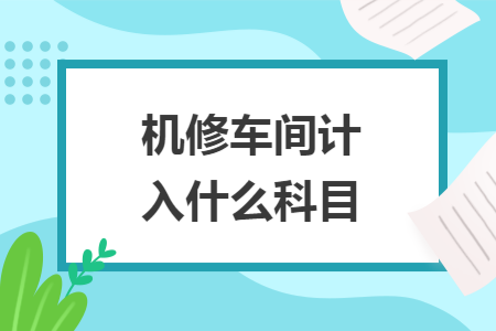 机修车间计入什么科目 机修车间计入什么科目