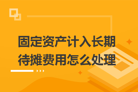 固定资产计入长期待摊费用怎么处理