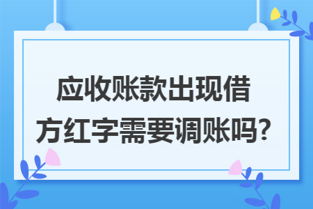 应收账款出现借方红字需要调账吗?