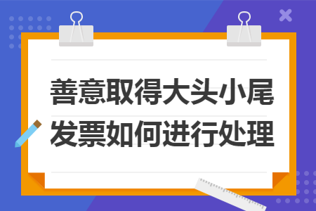 善意取得大头小尾发票如何进行处理 善意取得大头小尾发票如何进行处理