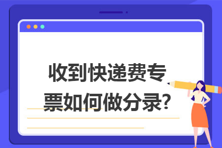 收到快递费专票如何做分录? 收到快递费专票如何做分录?