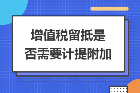 增值税留抵是否需要计提附加