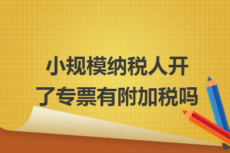 小规模纳税人开了专票有附加税吗