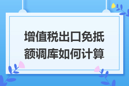 增值税出口免抵额调库如何计算