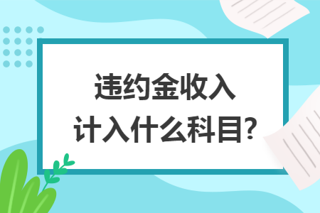 违约金收入计入什么科目? 违约金收入计入什么科目?