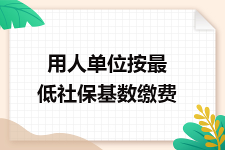 用人单位按最低社保基数缴费