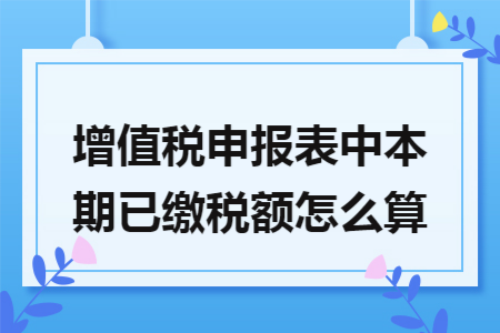 增值税申报表中本期已缴税额怎么算