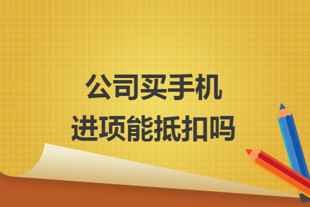公司买手机进项能抵扣吗 公司买手机进项能抵扣吗