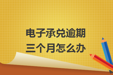 电子承兑逾期三个月怎么办