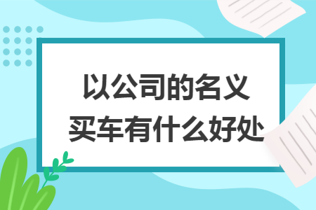 以公司的名义买车有什么好处