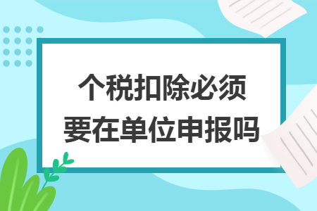 个税扣除必须要在单位申报吗 个税扣除必须要在单位申报吗
