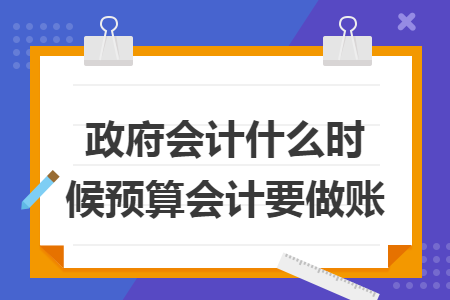 政府会计什么时候预算会计要做账