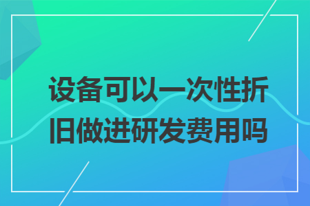 设备可以一次性折旧做进研发费用吗