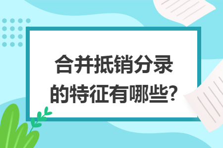 合并抵销分录的特征有哪些? 合并抵销分录的特征有哪些?