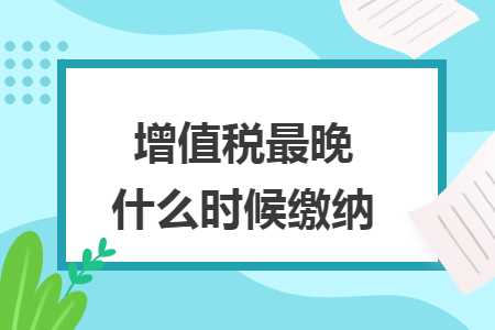 增值税最晚什么时候缴纳