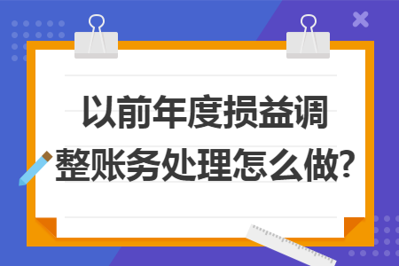 以前年度损益调整账务处理怎么做?