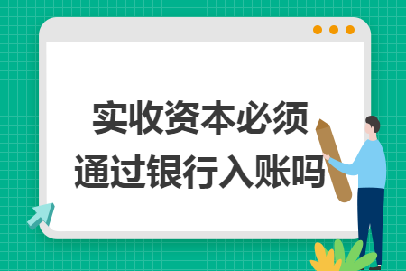 实收资本必须通过银行入账吗 实收资本必须通过银行入账吗
