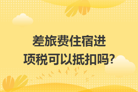 差旅费住宿进项税可以抵扣吗?