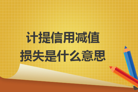 计提信用减值损失是什么意思 计提信用减值损失是什么意思