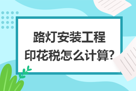 路灯安装工程印花税怎么计算?
