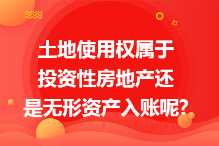 土地使用权属于投资性房地产还是无形资产入账呢?