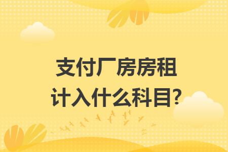 支付厂房房租计入什么科目? 支付厂房房租计入什么科目?