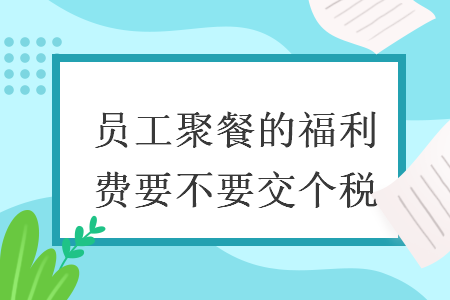 员工聚餐的福利费要不要交个税