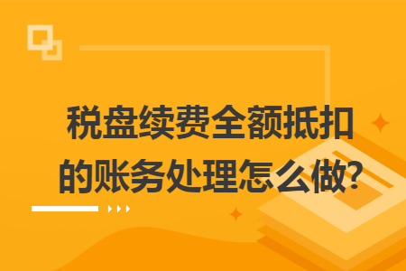 税盘续费全额抵扣的账务处理怎么做?
