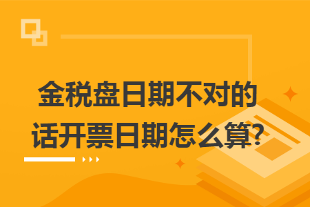 金税盘日期不对的话开票日期怎么算? 金税盘日期不对的话开票日期怎么算?