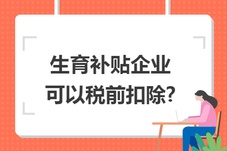 生育补贴企业可以税前扣除? 生育补贴企业可以税前扣除?