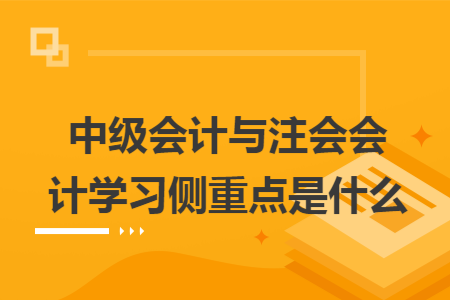 中级会计与注会会计学习侧重点是什么