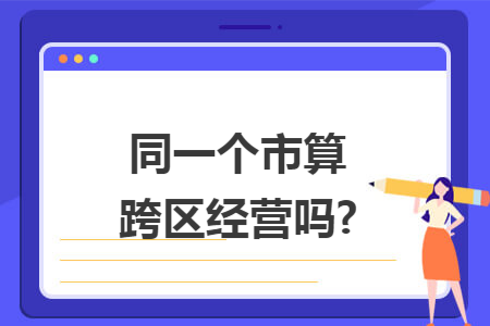 同一个市算跨区经营吗? 同一个市算跨区经营吗?