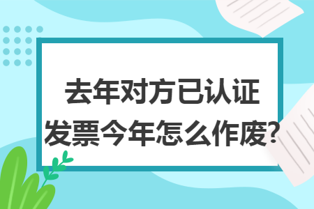去年对方已认证发票今年怎么作废?