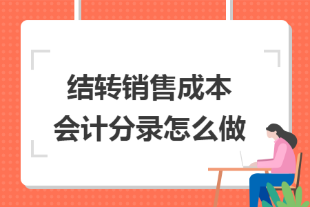 结转销售成本会计分录怎么做 结转销售成本会计分录怎么做