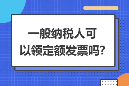 一般纳税人可以领定额发票吗?