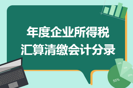 年度企业所得税汇算清缴会计分录 年度企业所得税汇算清缴会计分录