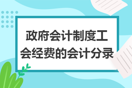 政府会计制度工会经费的会计分录 政府会计制度工会经费的会计分录