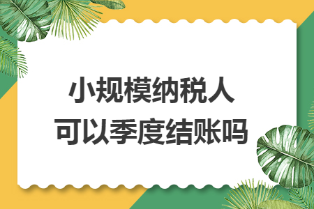 小规模纳税人可以季度结账吗