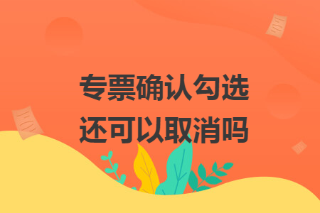 专票确认勾选还可以取消吗